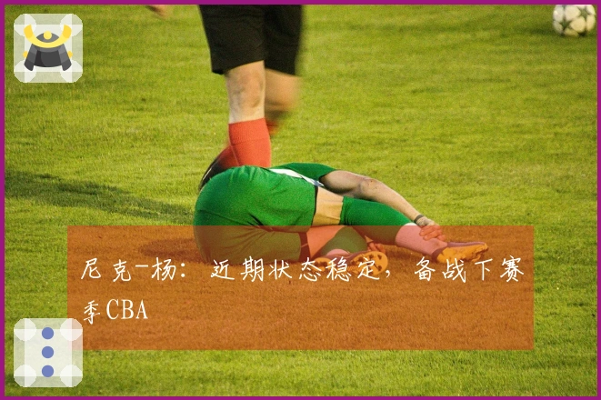 尼克-杨：近期状态稳定，备战下赛季CBA