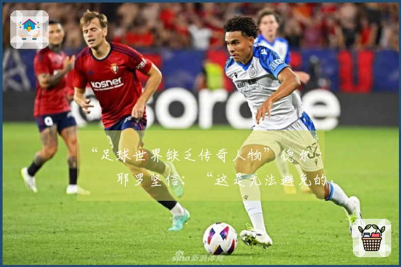 “足球世界缺乏传奇人物”德尔·皮耶罗坚信：“这是无法避免的，但……”