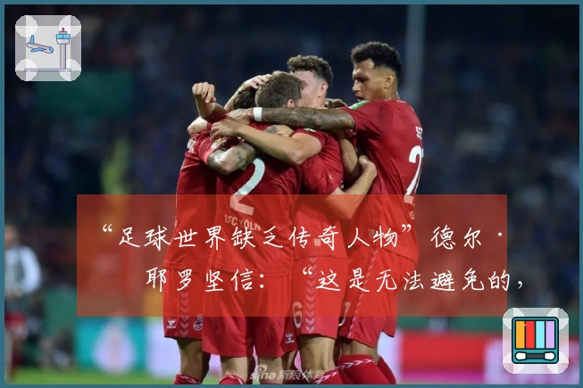 “足球世界缺乏传奇人物”德尔·皮耶罗坚信：“这是无法避免的，但……”