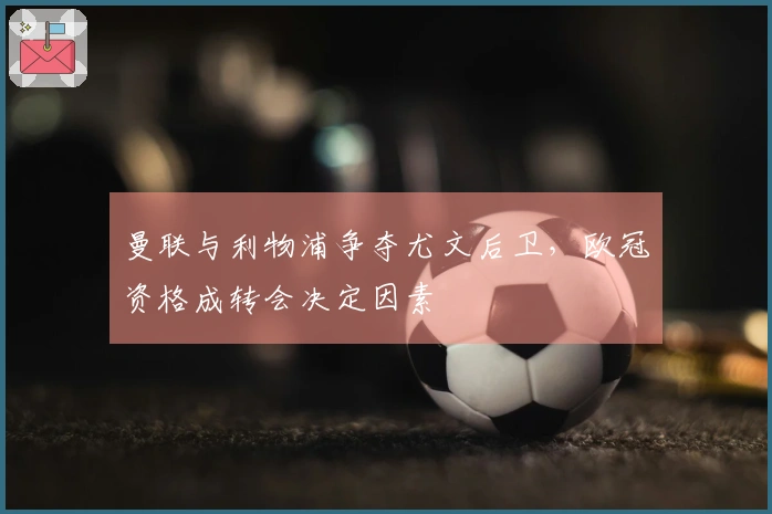 曼联与利物浦争夺尤文后卫，欧冠资格成转会决定因素