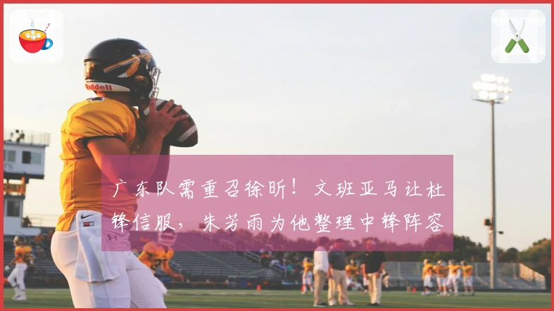 广东队需重召徐昕！文班亚马让杜锋信服，朱芳雨为他整理中锋阵容