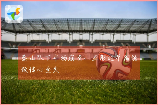 泰山队下半场崩溃，王彤过早离场致信心全失