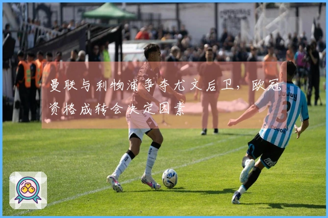 曼联与利物浦争夺尤文后卫，欧冠资格成转会决定因素